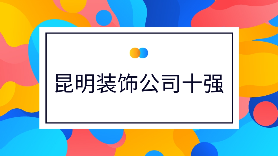 昆明十大裝飾公司排名 昆明裝修公司排名前十強(qiáng)